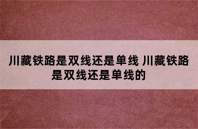 川藏铁路是双线还是单线 川藏铁路是双线还是单线的